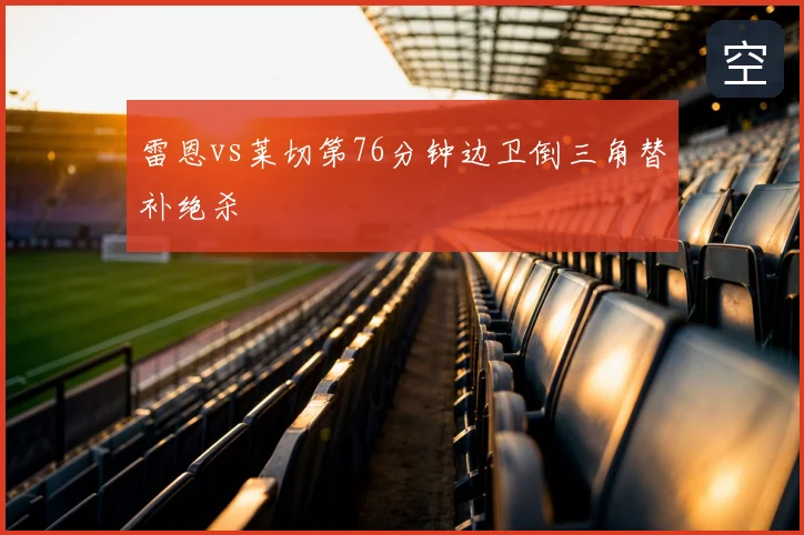 雷恩vs莱切第76分钟边卫倒三角替补绝杀