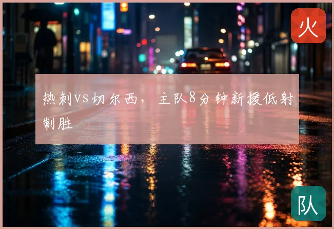 热刺vs切尔西，主队8分钟新援低射制胜