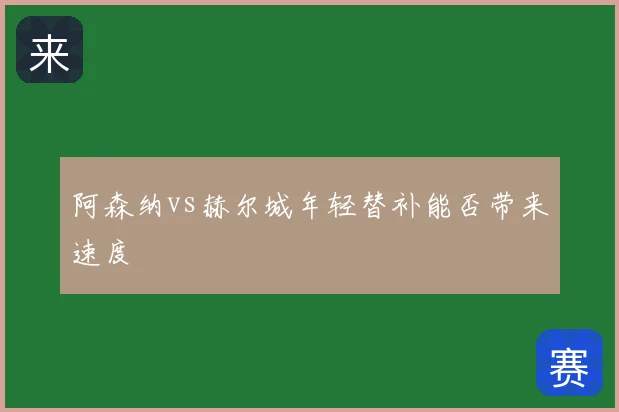 阿森纳vs赫尔城年轻替补能否带来速度