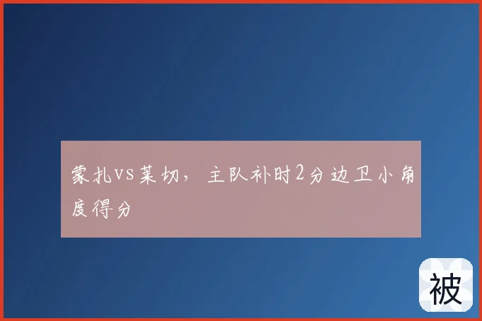 蒙扎vs莱切，主队补时2分边卫小角度得分